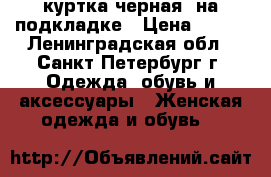 куртка черная  на подкладке › Цена ­ 650 - Ленинградская обл., Санкт-Петербург г. Одежда, обувь и аксессуары » Женская одежда и обувь   